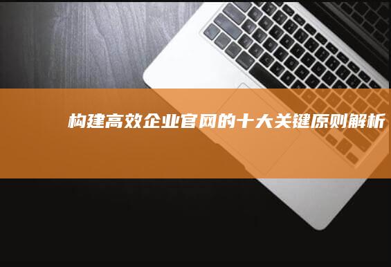 构建高效企业官网的十大关键原则解析