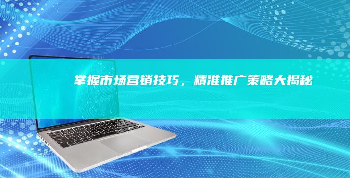 掌握市场营销技巧，精准推广策略大揭秘